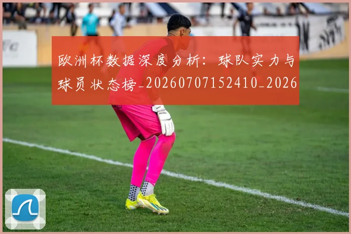 欧洲杯数据深度分析:球队实力与球员状态榜_20260707152410_20260801170002