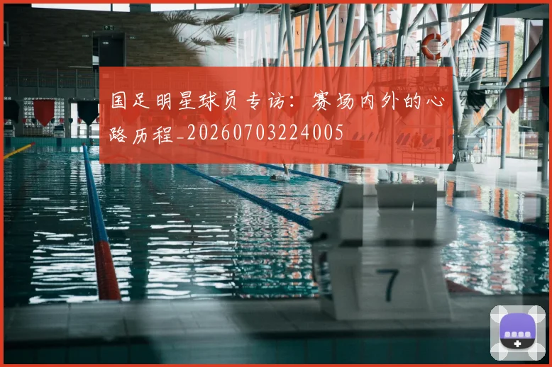 国足明星球员专访:赛场内外的心路历程_20260703224005