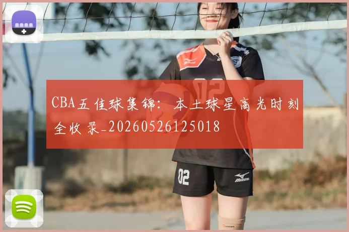 CBA五佳球集锦：本土球星高光时刻全收录_20260526125018