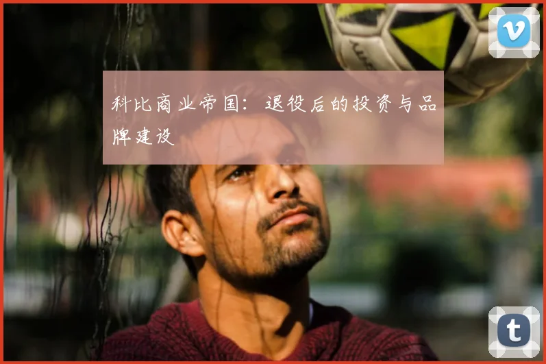 科比商业帝国:退役后的投资与品牌建设