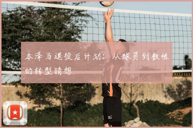 本泽马退役后计划：从球员到教练的转型猜想