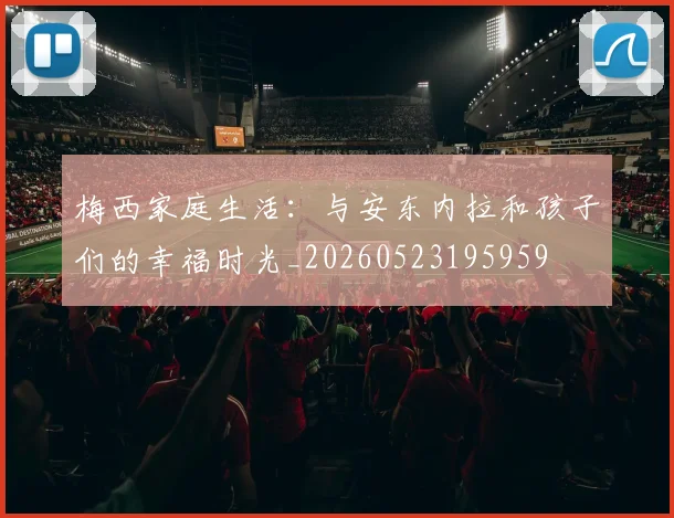 梅西家庭生活:与安东内拉和孩子们的幸福时光_20260523195959