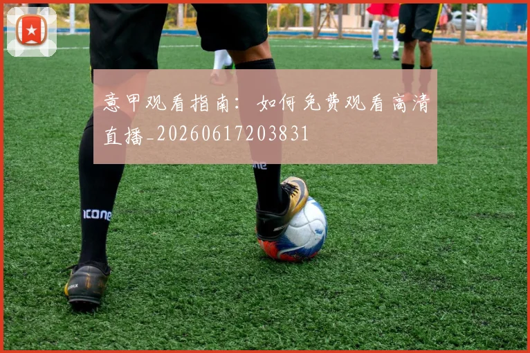 意甲观看指南：如何免费观看高清直播_20260617203831