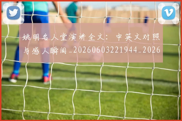 姚明名人堂演讲全文：中英文对照与感人瞬间_20260603221944_20260720191446