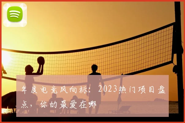 年度电竞风向标:2023热门项目盘点,你的最爱在哪