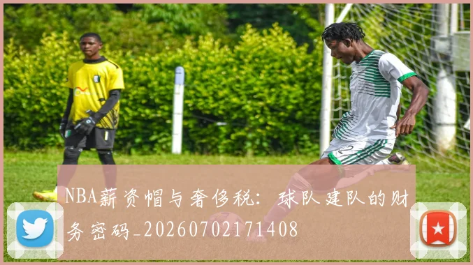 NBA薪资帽与奢侈税:球队建队的财务密码_20260702171408