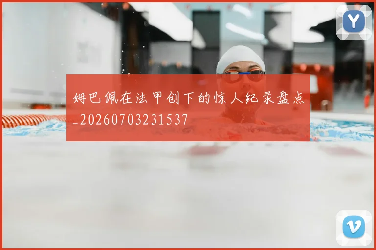 姆巴佩在法甲创下的惊人纪录盘点_20260703231537