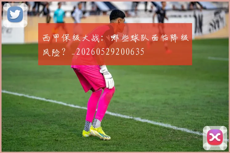 西甲保级大战：哪些球队面临降级风险？_20260529200635