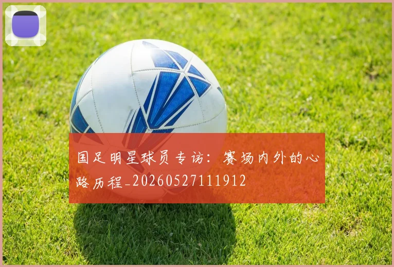 国足明星球员专访:赛场内外的心路历程_20260527111912