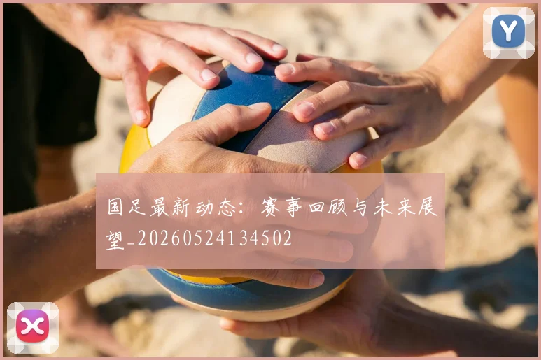 国足最新动态:赛事回顾与未来展望_20260524134502