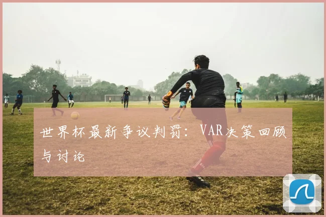 世界杯最新争议判罚:VAR决策回顾与讨论