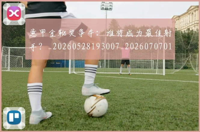 意甲金靴奖争夺:谁将成为最佳射手?_20260528193007_20260707013155