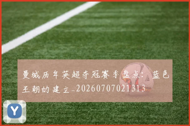 曼城历年英超夺冠赛季盘点:蓝色王朝的建立_20260707021313