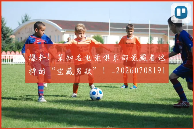 爆料!某知名电竞俱乐部竟藏着这样的“宝藏男孩”!_20260708191112_20260803134205