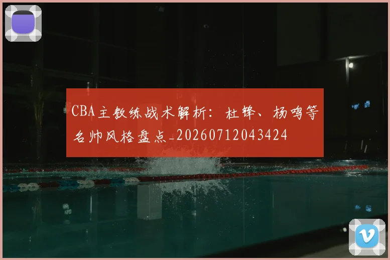 CBA主教练战术解析：杜锋、杨鸣等名帅风格盘点_20260712043424