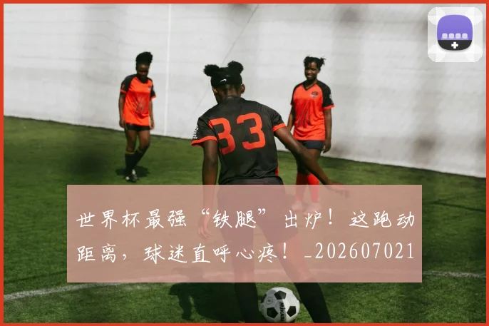 世界杯最强“铁腿”出炉!这跑动距离,球迷直呼心疼!_20260702173833