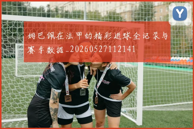 姆巴佩在法甲的精彩进球全记录与赛季数据_20260527112141