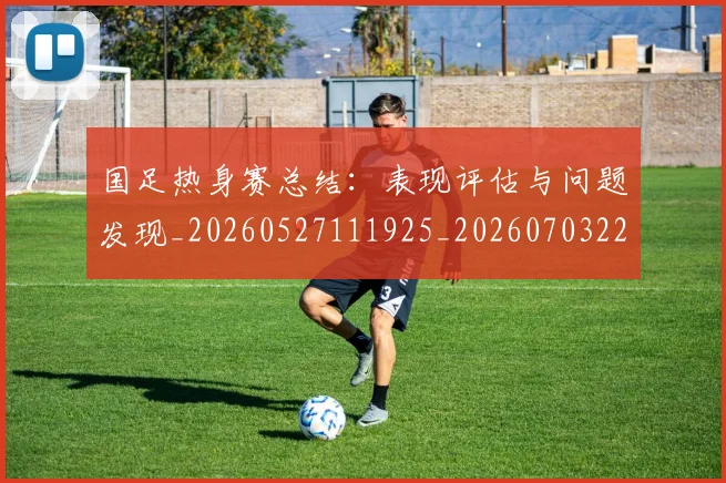 国足热身赛总结：表现评估与问题发现_20260527111925_20260703224245_20260719165007