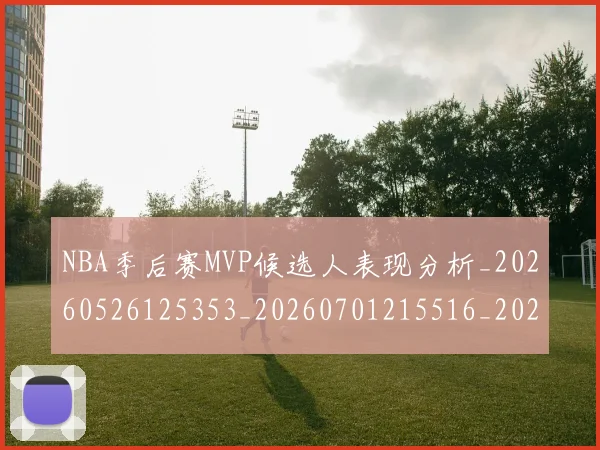 NBA季后赛MVP候选人表现分析_20260526125353_20260701215516_20260715181927