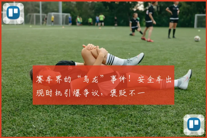 赛车界的“乌龙”事件！安全车出现时机引爆争议，褒贬不一
