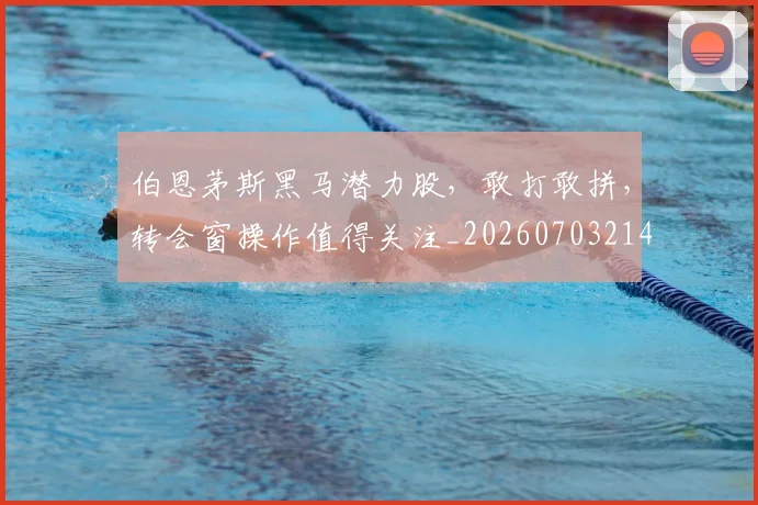 伯恩茅斯黑马潜力股，敢打敢拼，转会窗操作值得关注_20260703214037