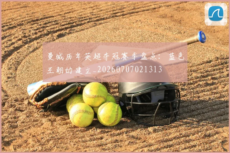 曼城历年英超夺冠赛季盘点：蓝色王朝的建立_20260707021313