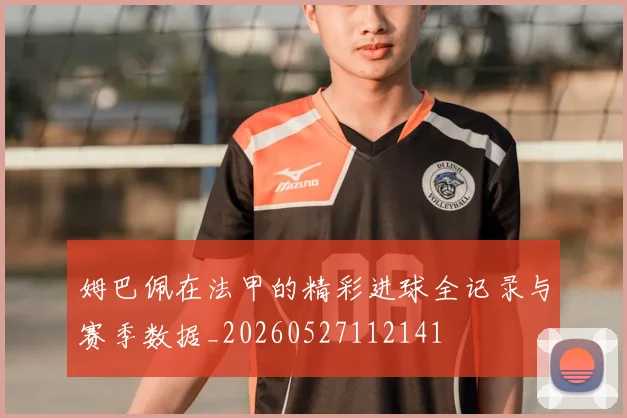 姆巴佩在法甲的精彩进球全记录与赛季数据_20260527112141
