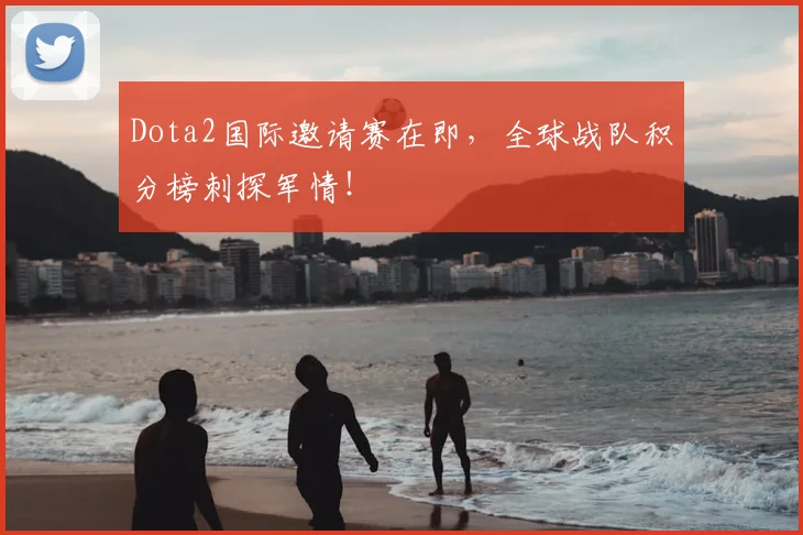 Dota2国际邀请赛在即,全球战队积分榜刺探军情!