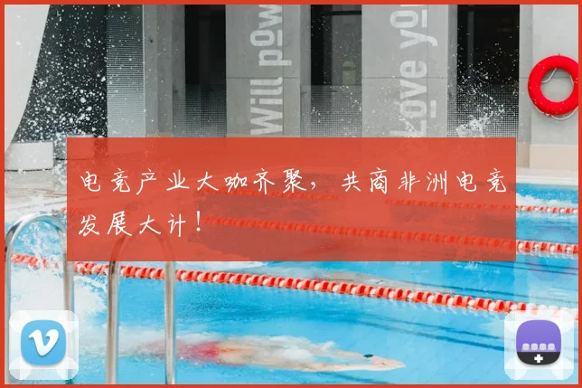电竞产业大咖齐聚,共商非洲电竞发展大计!
