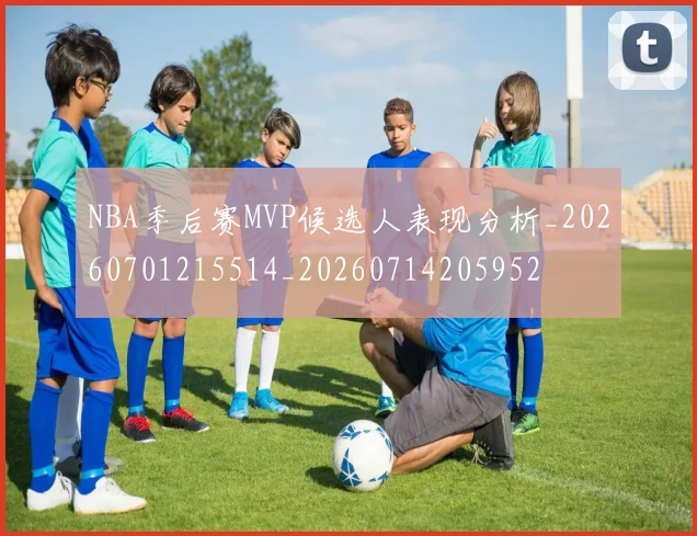 NBA季后赛MVP候选人表现分析_20260701215514_20260714205952