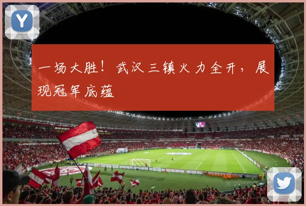 一场大胜!武汉三镇火力全开,展现冠军底蕴