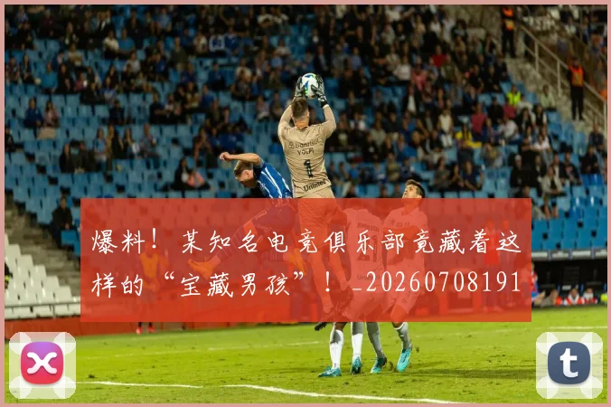 爆料!某知名电竞俱乐部竟藏着这样的“宝藏男孩”!_20260708191112_20260803134205