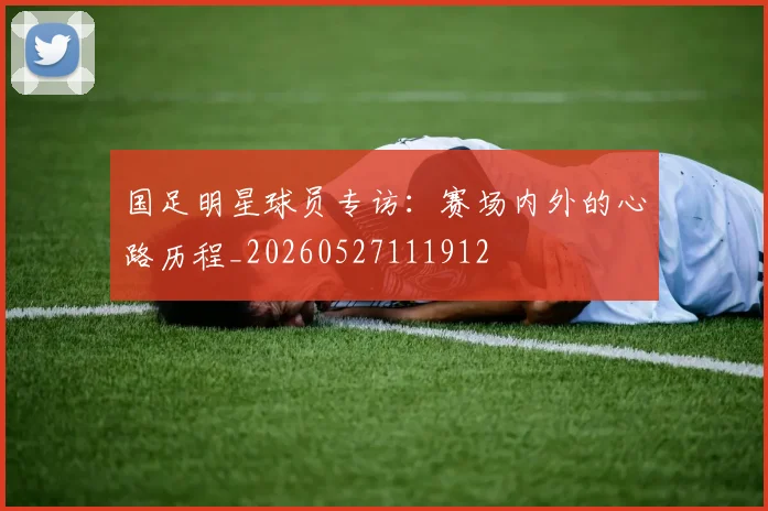 国足明星球员专访：赛场内外的心路历程_20260527111912