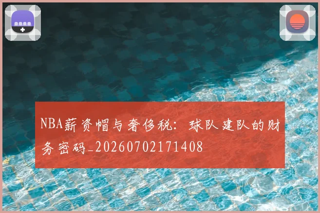 NBA薪资帽与奢侈税:球队建队的财务密码_20260702171408