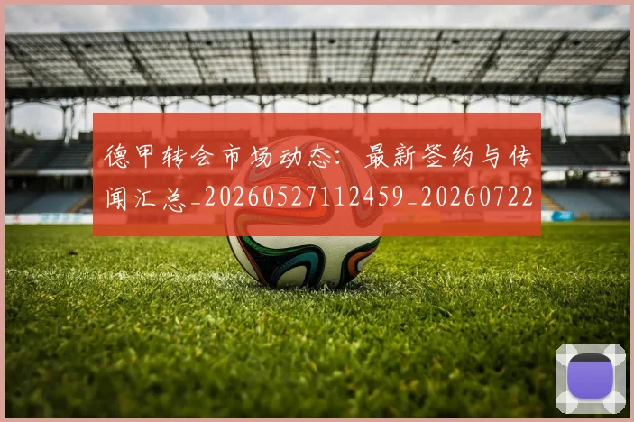 德甲转会市场动态：最新签约与传闻汇总_20260527112459_20260722162702