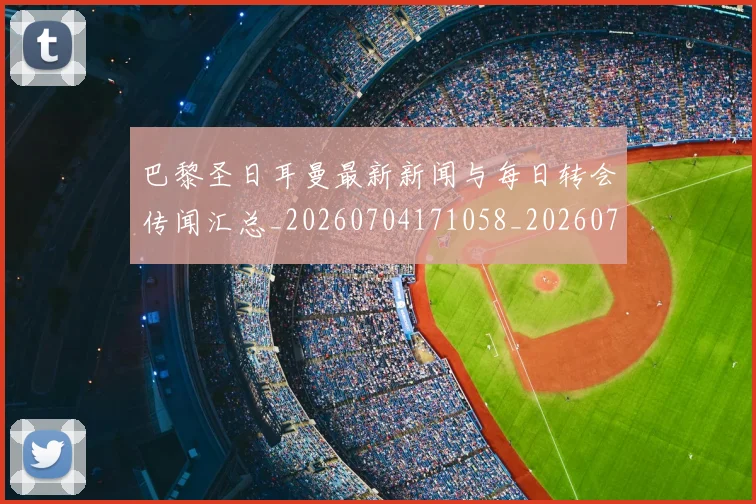 巴黎圣日耳曼最新新闻与每日转会传闻汇总_20260704171058_20260724073956