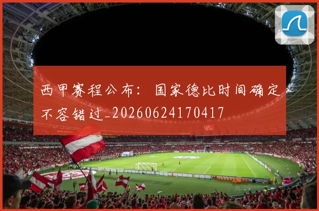 西甲赛程公布:国家德比时间确定不容错过_20260624170417