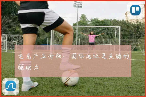 电竞产业升级,国际论坛是关键的驱动力
