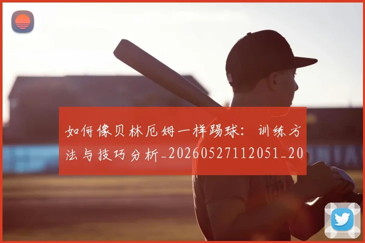 如何像贝林厄姆一样踢球：训练方法与技巧分析_20260527112051_20260720181904