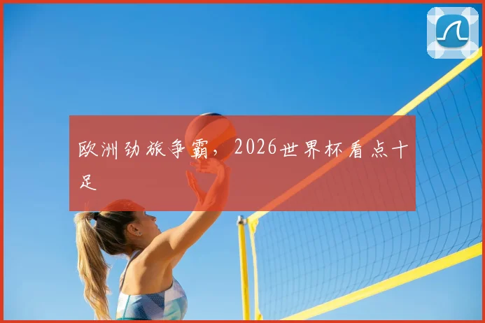 欧洲劲旅争霸，2026世界杯看点十足