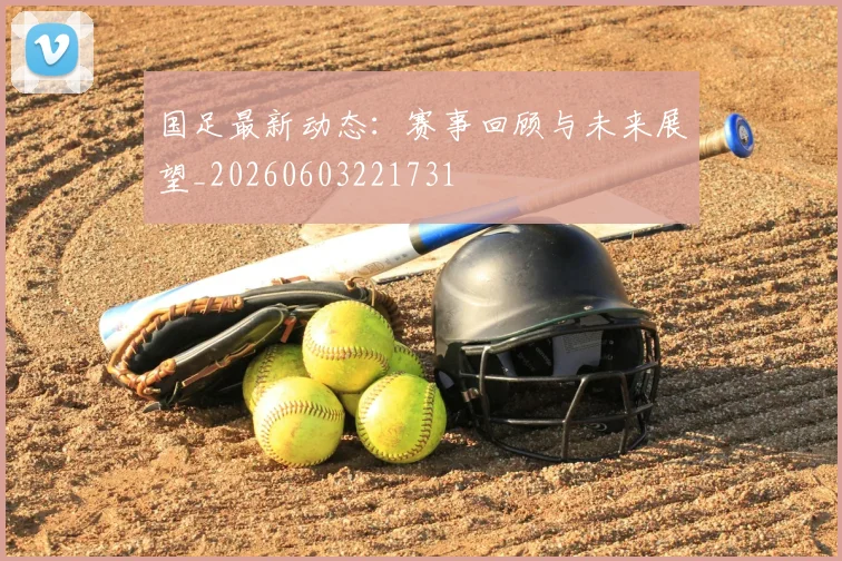 国足最新动态:赛事回顾与未来展望_20260603221731