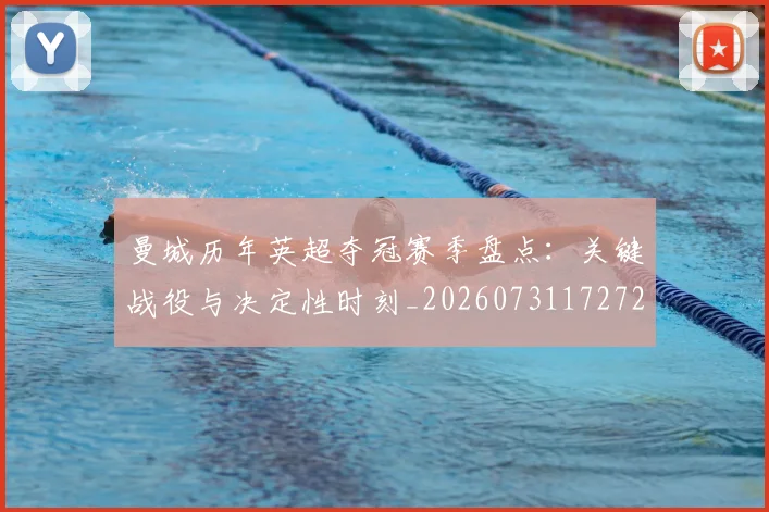 曼城历年英超夺冠赛季盘点：关键战役与决定性时刻_20260731172722