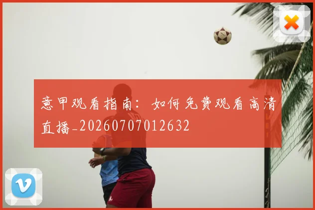意甲观看指南：如何免费观看高清直播_20260707012632