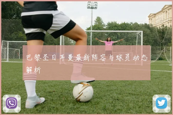 巴黎圣日耳曼最新阵容与球员动态解析