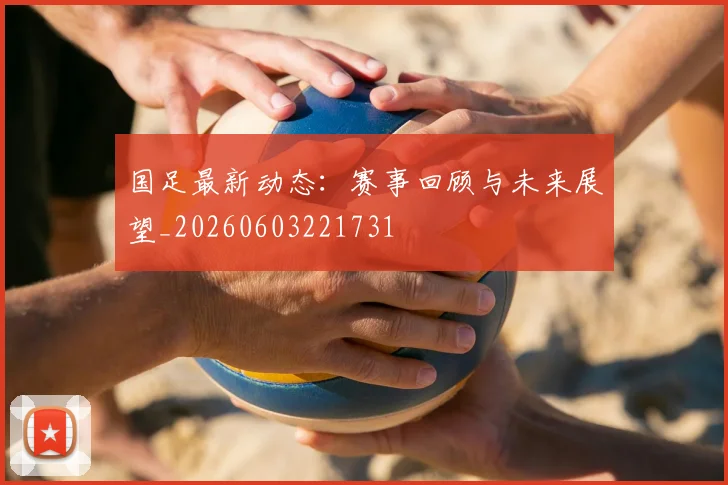 国足最新动态:赛事回顾与未来展望_20260603221731