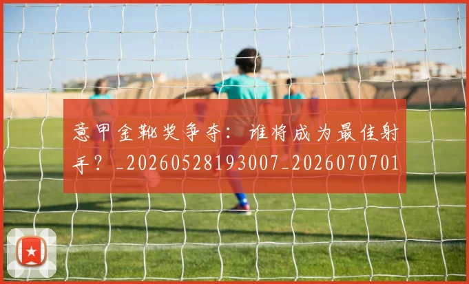 意甲金靴奖争夺：谁将成为最佳射手？_20260528193007_20260707013155