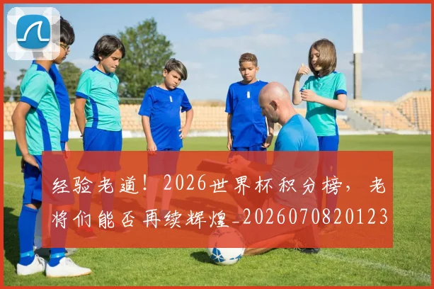 经验老道!2026世界杯积分榜,老将们能否再续辉煌_20260708201235