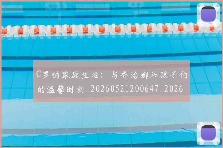 C罗的家庭生活:与乔治娜和孩子们的温馨时刻_20260521200647_20260712052110