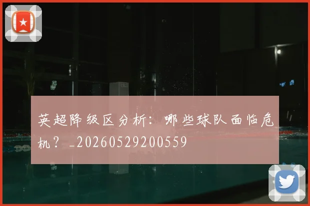 英超降级区分析:哪些球队面临危机?_20260529200559