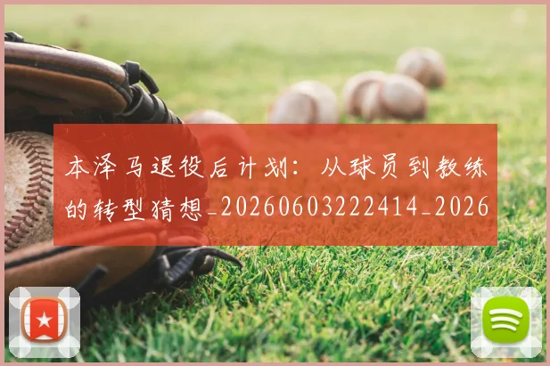 本泽马退役后计划：从球员到教练的转型猜想_20260603222414_20260707022011